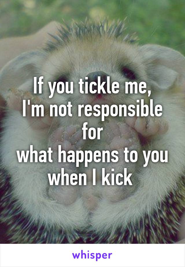 If you tickle me,
I'm not responsible for
what happens to you when I kick 