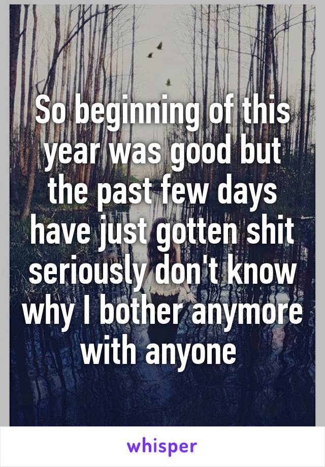 So beginning of this year was good but the past few days have just gotten shit seriously don't know why I bother anymore with anyone 