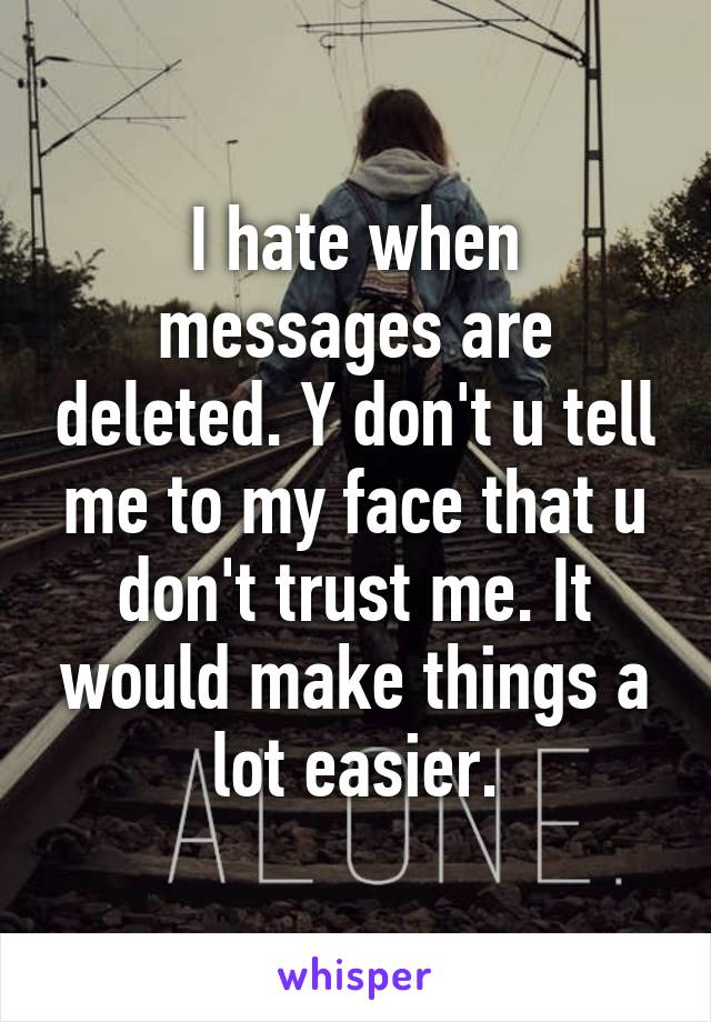 I hate when messages are deleted. Y don't u tell me to my face that u don't trust me. It would make things a lot easier.