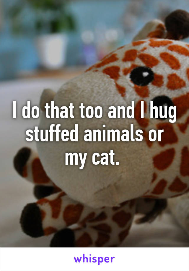 I do that too and I hug stuffed animals or my cat. 