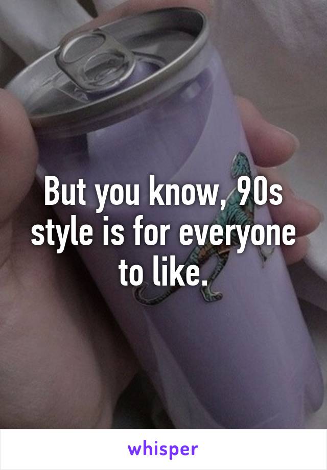 But you know, 90s style is for everyone to like.