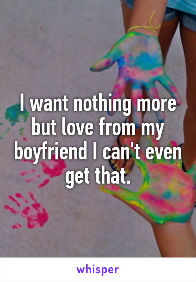 I want nothing more but love from my boyfriend I can't even get that.