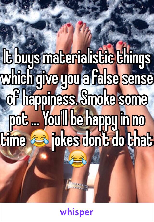 It buys materialistic things which give you a false sense of happiness. Smoke some pot ... You'll be happy in no time 😂 jokes don't do that 😂