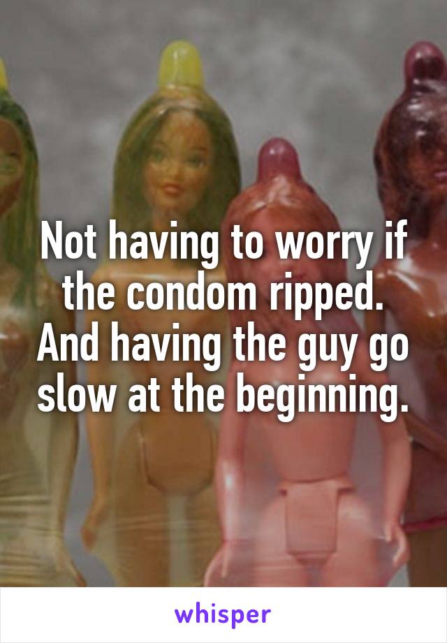 Not having to worry if the condom ripped. And having the guy go slow at the beginning.