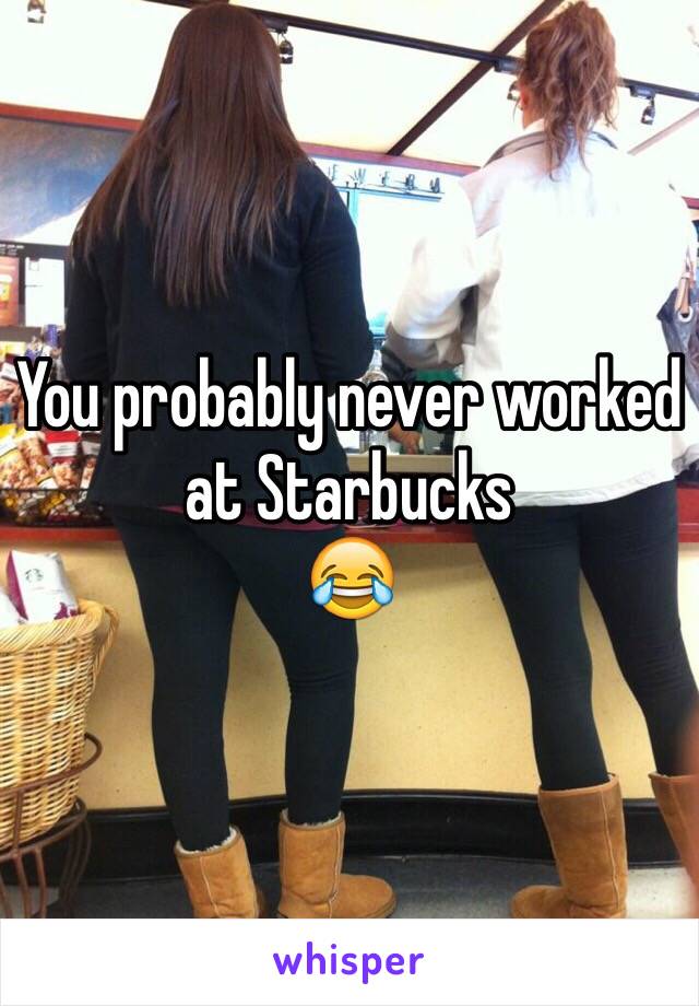 You probably never worked at Starbucks
😂