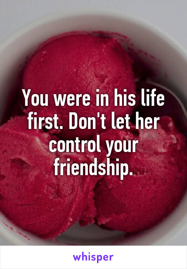 You were in his life first. Don't let her control your friendship.