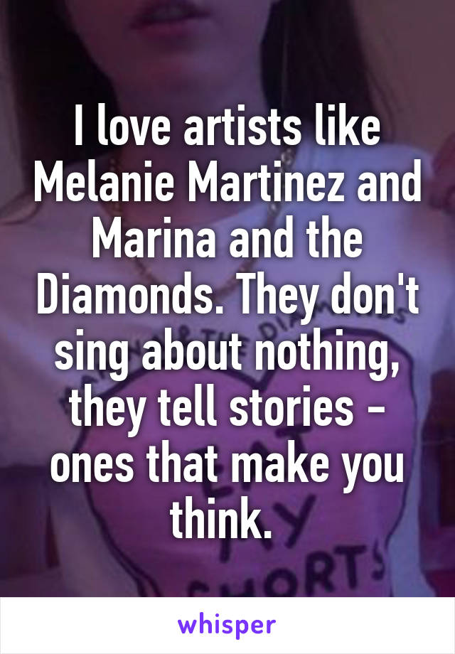 I love artists like Melanie Martinez and Marina and the Diamonds. They don't sing about nothing, they tell stories - ones that make you think. 