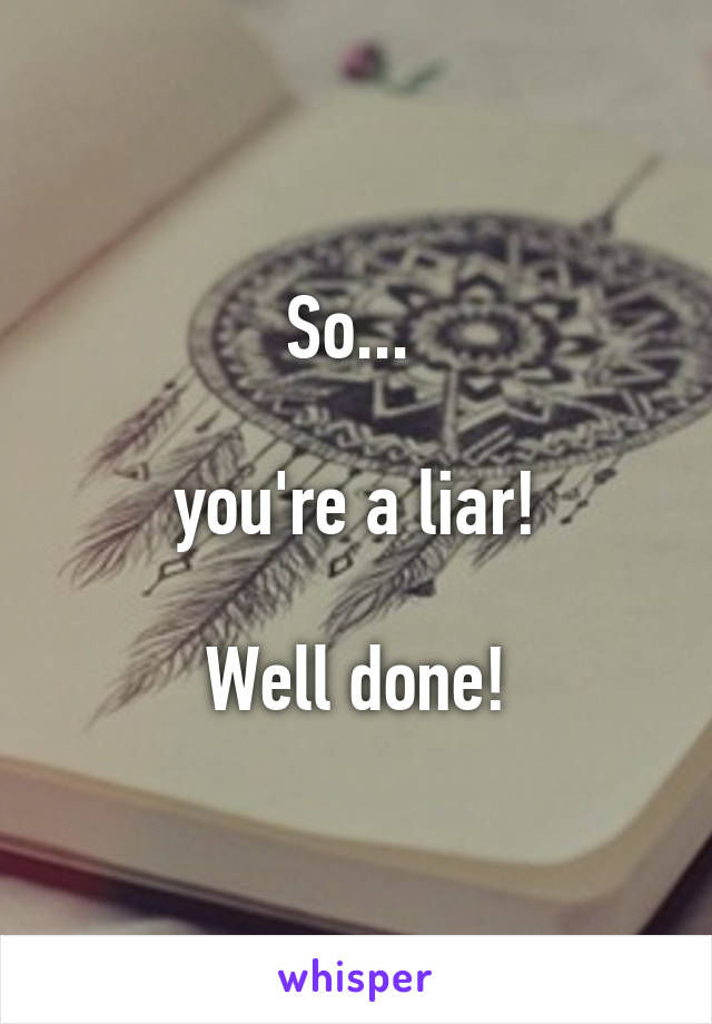 So... 

you're a liar!

Well done!