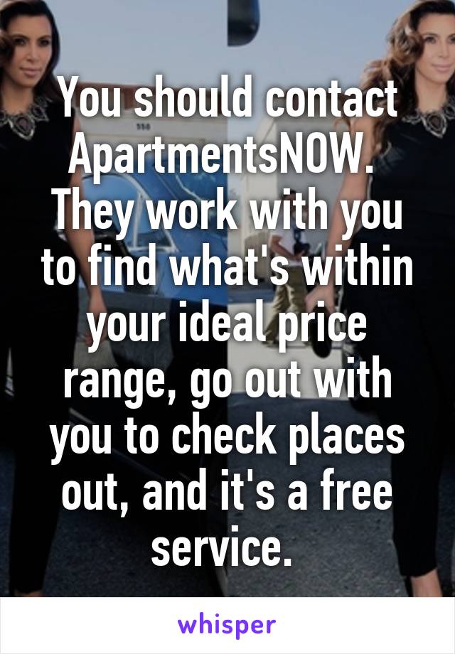 You should contact ApartmentsNOW. 
They work with you to find what's within your ideal price range, go out with you to check places out, and it's a free service. 