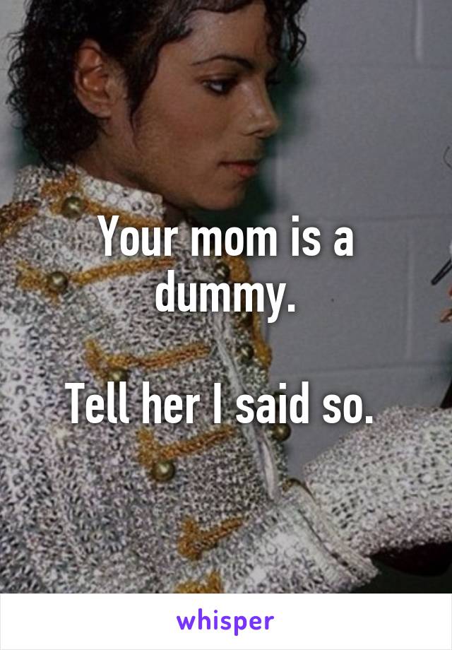 Your mom is a dummy.

Tell her I said so. 