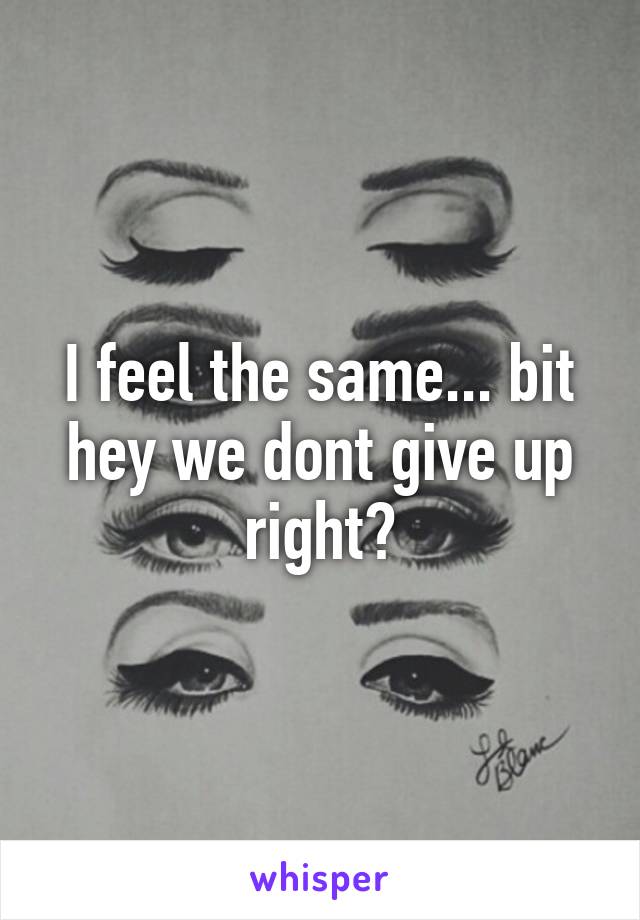 I feel the same... bit hey we dont give up right?