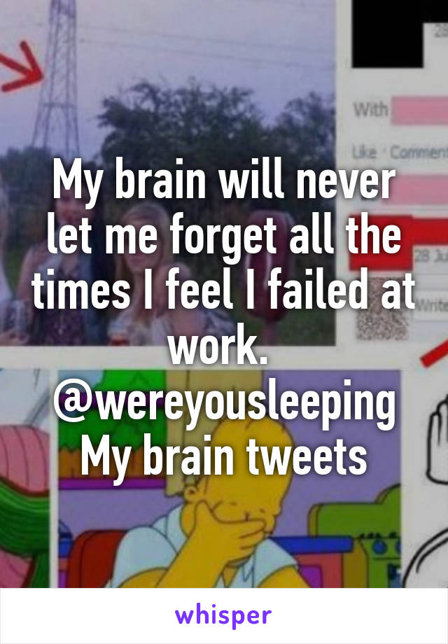 My brain will never let me forget all the times I feel I failed at work. 
@wereyousleeping
My brain tweets