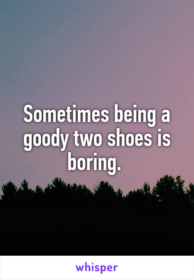 Sometimes being a goody two shoes is boring. 