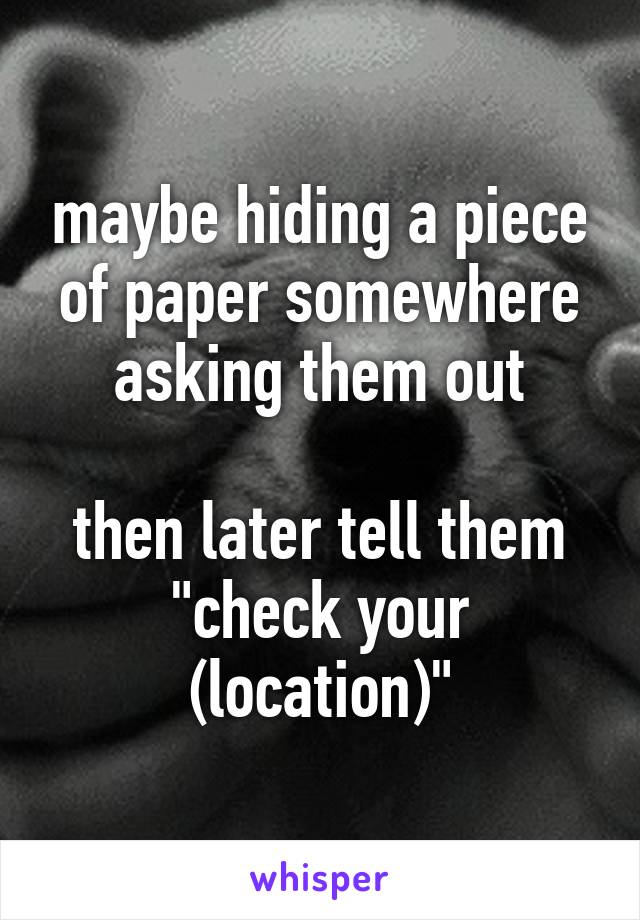 maybe hiding a piece of paper somewhere asking them out

then later tell them "check your (location)"