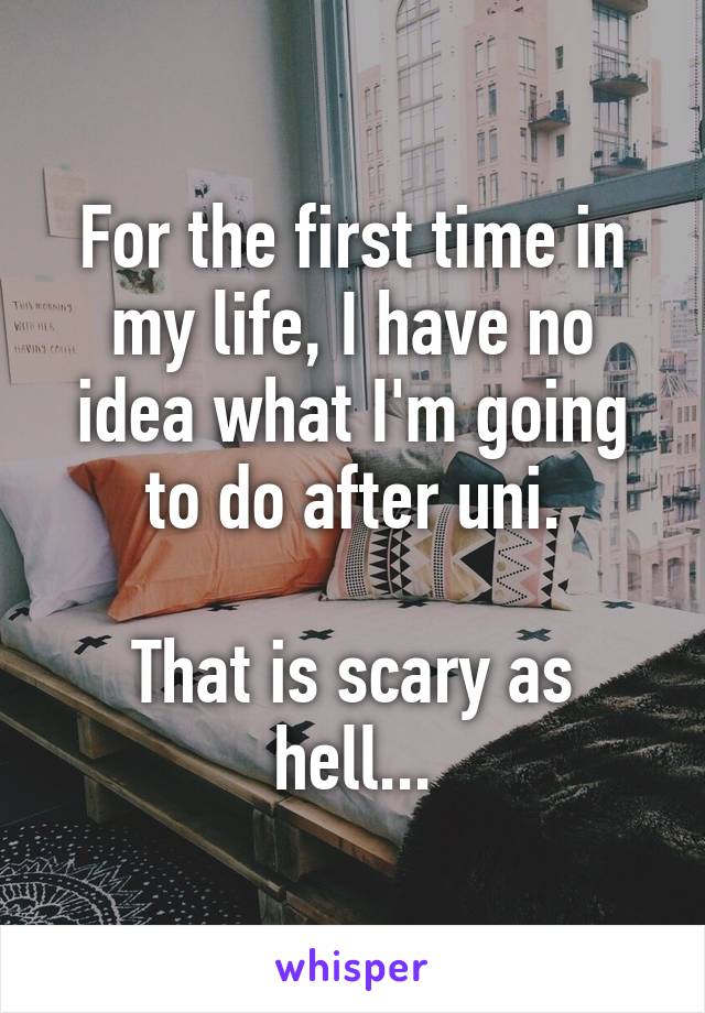 For the first time in my life, I have no idea what I'm going to do after uni.

That is scary as hell...