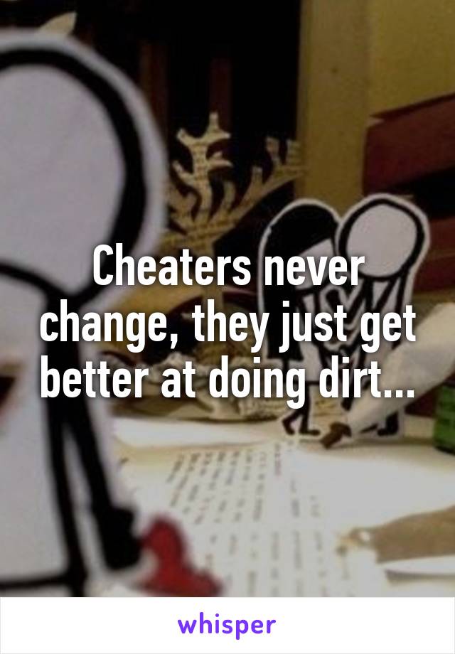 Cheaters never change, they just get better at doing dirt...