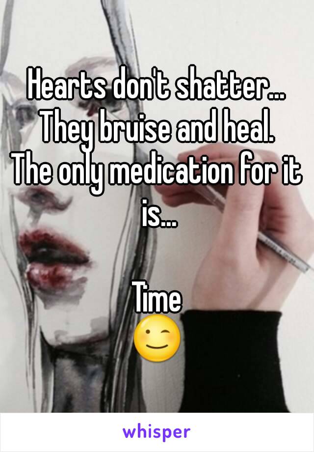 Hearts don't shatter...
They bruise and heal.
The only medication for it is...

Time
😉