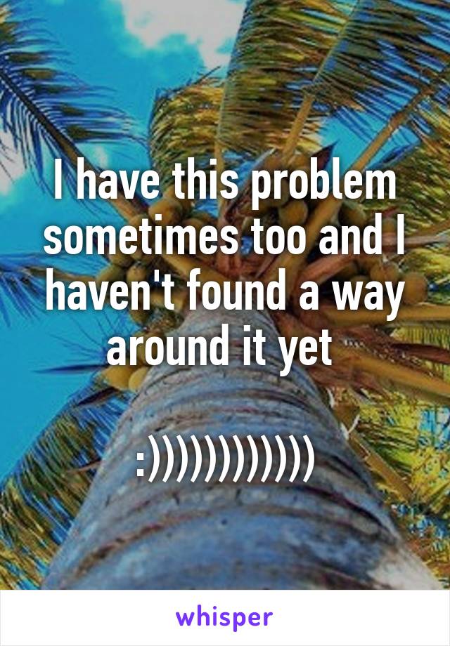 I have this problem sometimes too and I haven't found a way around it yet 

:))))))))))))