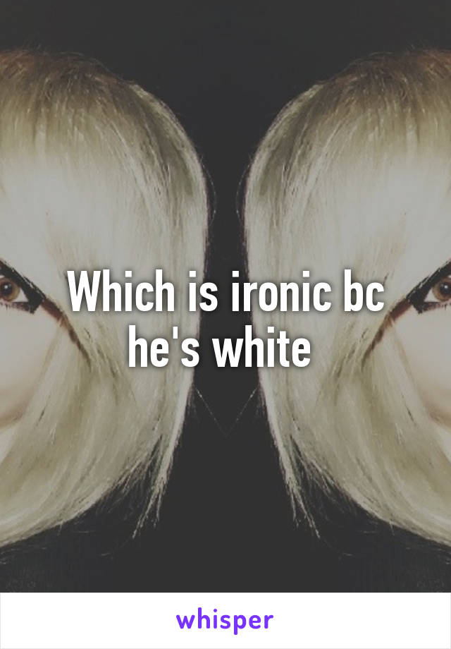 Which is ironic bc he's white 