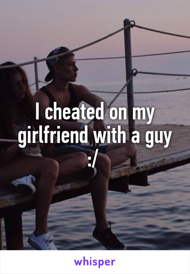 I cheated on my girlfriend with a guy :/ 