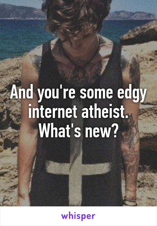 And you're some edgy internet atheist. What's new?