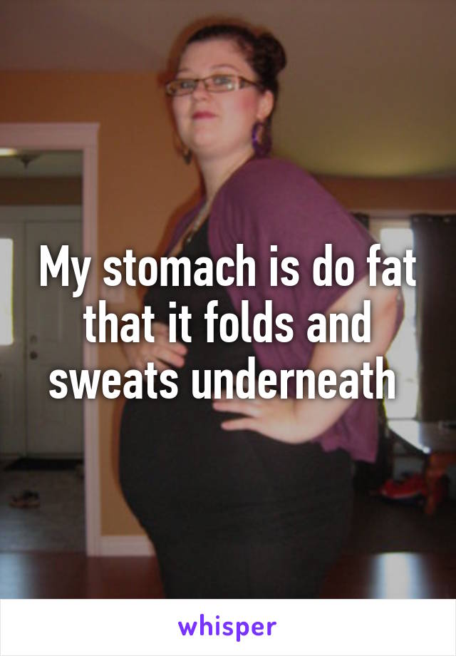 My stomach is do fat that it folds and sweats underneath 