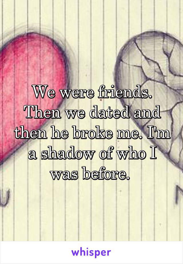 We were friends. Then we dated and then he broke me. I'm a shadow of who I was before. 