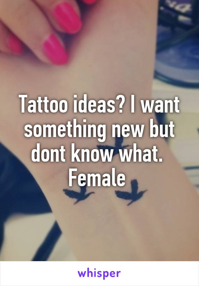 Tattoo ideas? I want something new but dont know what. 
Female 