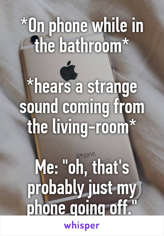 *On phone while in the bathroom*

*hears a strange sound coming from the living-room*

Me: "oh, that's probably just my phone going off."