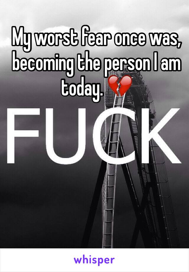 My worst fear once was, becoming the person I am today. 💔