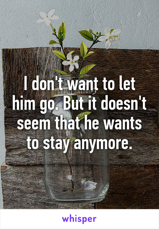 I don't want to let him go. But it doesn't seem that he wants to stay anymore.