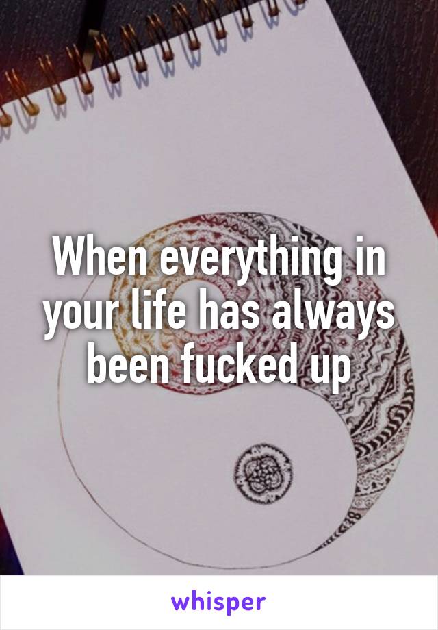 When everything in your life has always been fucked up