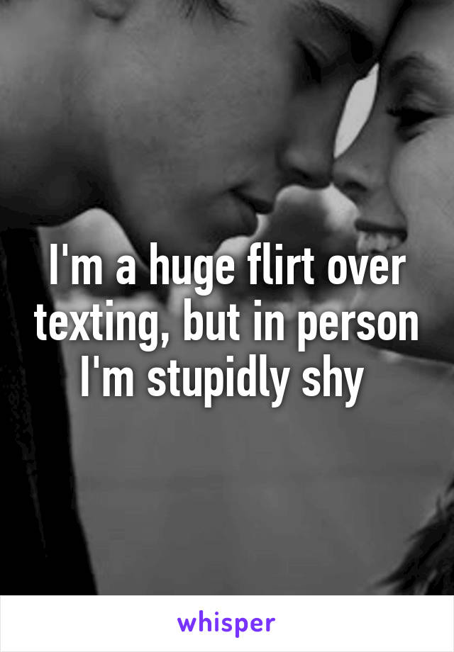 I'm a huge flirt over texting, but in person I'm stupidly shy 