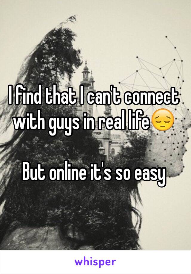 I find that I can't connect with guys in real life😔 

But online it's so easy