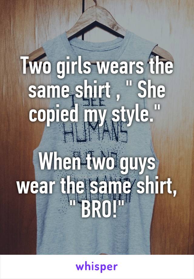 Two girls wears the same shirt , " She copied my style." 

When two guys wear the same shirt, " BRO!"