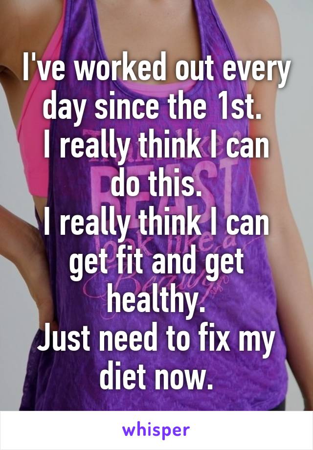 I've worked out every day since the 1st. 
I really think I can do this.
I really think I can get fit and get healthy.
Just need to fix my diet now.