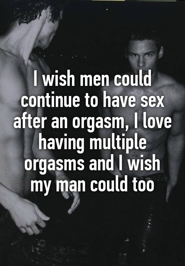 I wish men could continue to have sex after an orgasm I love