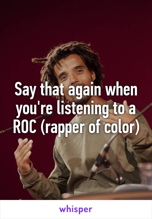 Say that again when you're listening to a ROC (rapper of color)