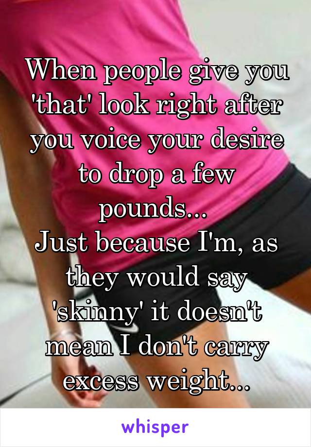 When people give you 'that' look right after you voice your desire to drop a few pounds... 
Just because I'm, as they would say 'skinny' it doesn't mean I don't carry excess weight...