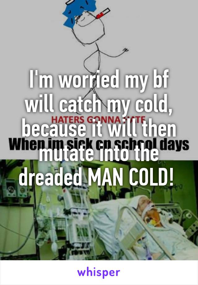 I'm worried my bf will catch my cold, because it will then mutate into the dreaded MAN COLD! 
