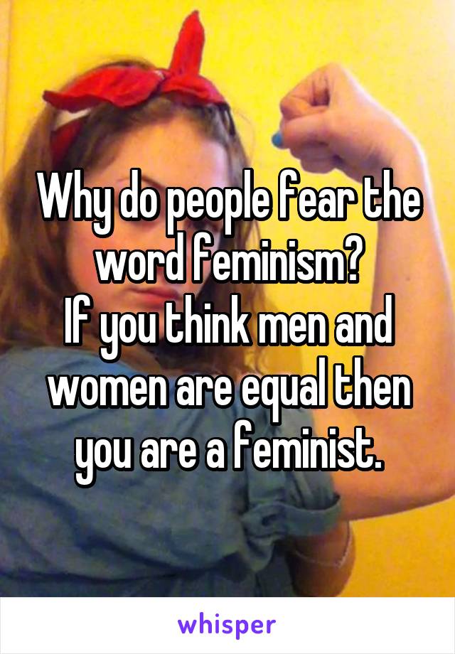 Why do people fear the word feminism?
If you think men and women are equal then you are a feminist.