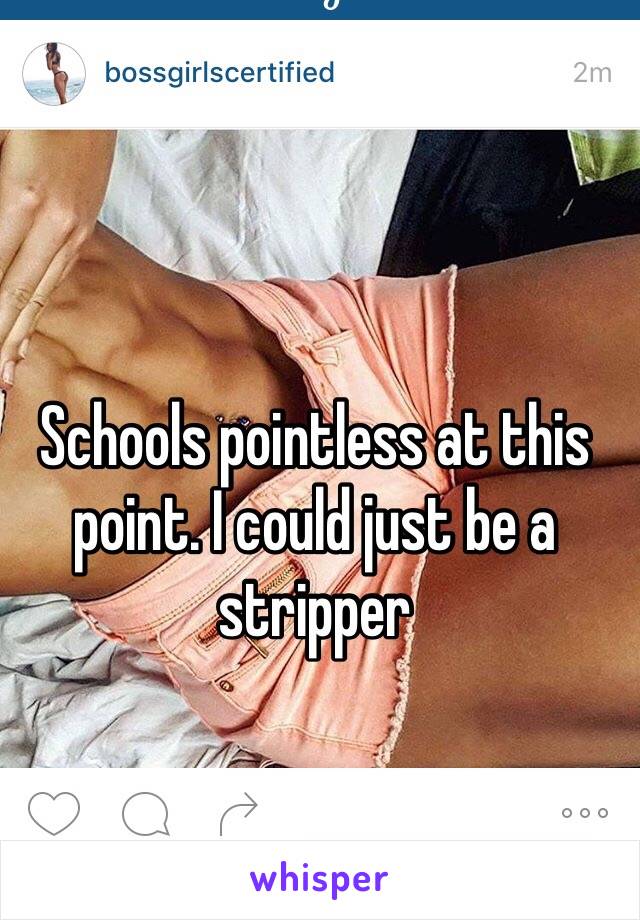 Schools pointless at this point. I could just be a stripper