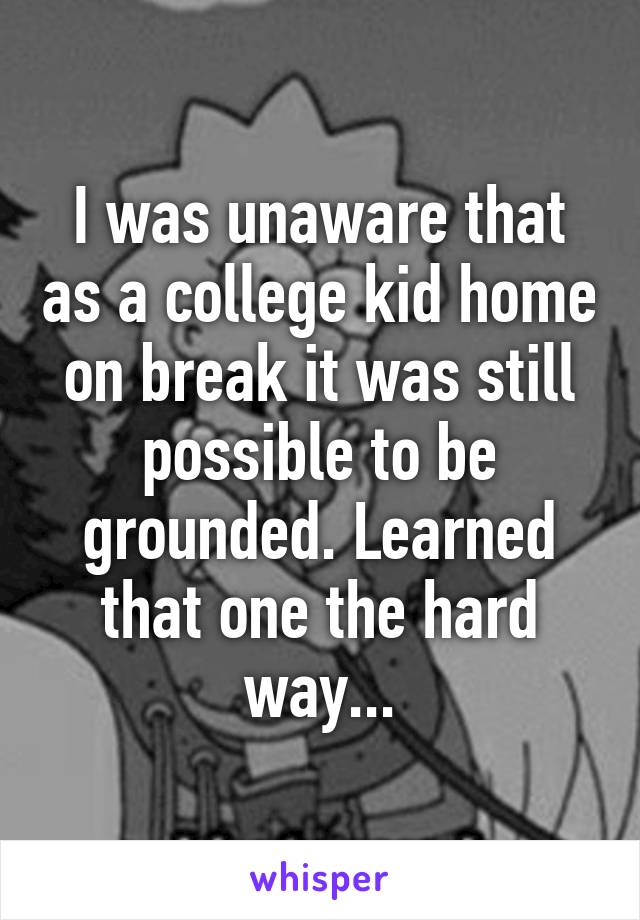 I was unaware that as a college kid home on break it was still possible to be grounded. Learned that one the hard way...