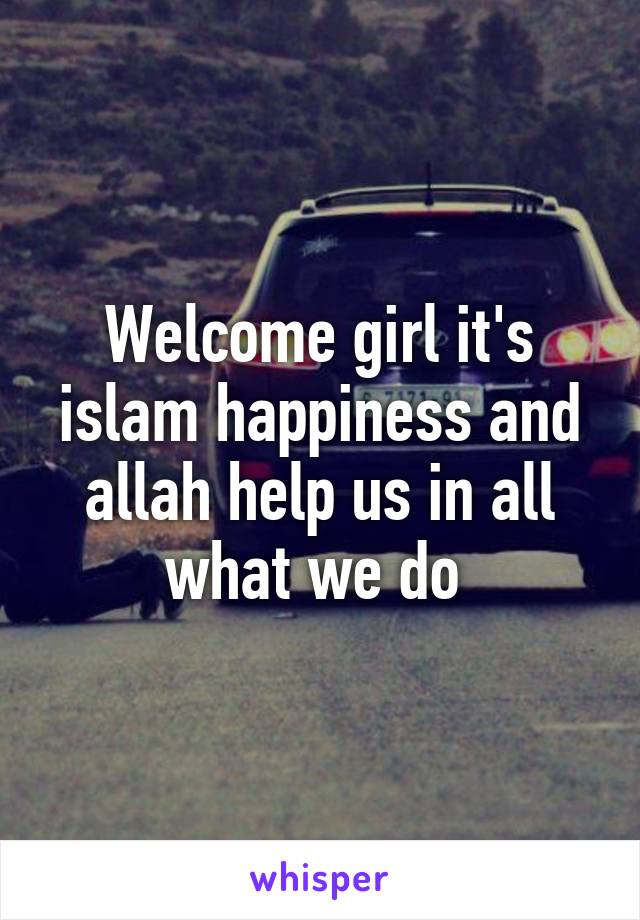 Welcome girl it's islam happiness and allah help us in all what we do 