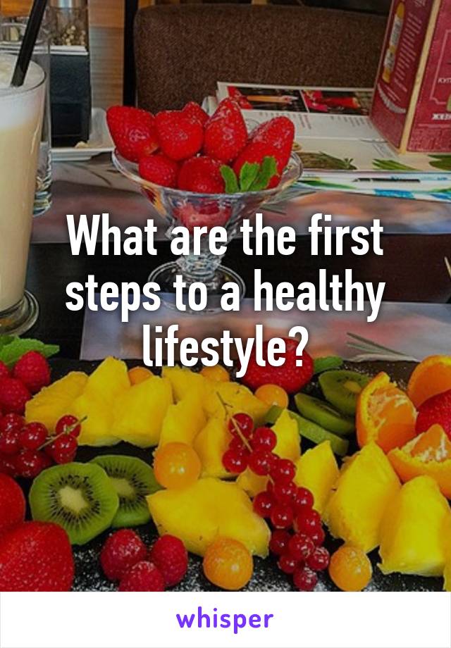 What are the first steps to a healthy lifestyle?
