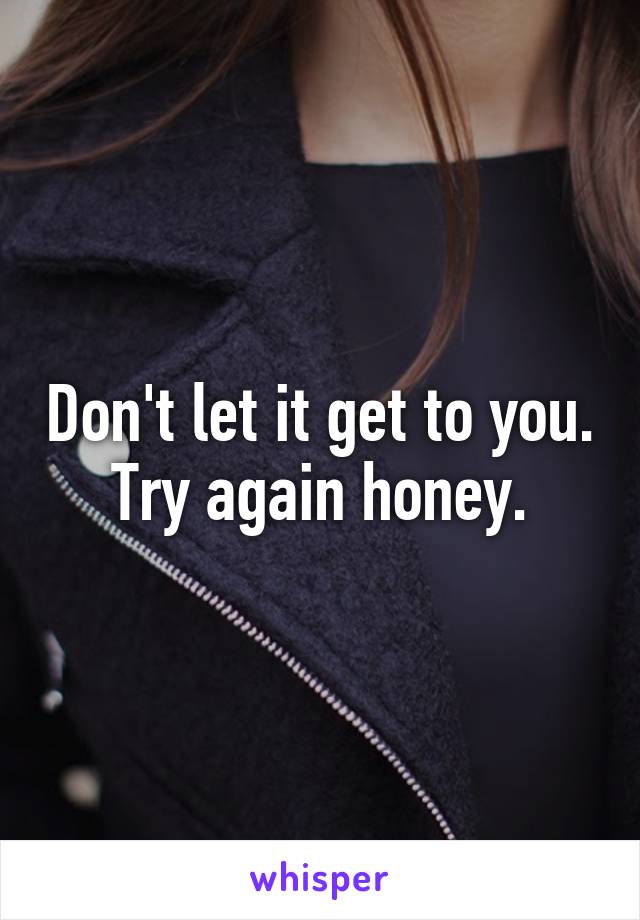 Don't let it get to you. Try again honey.