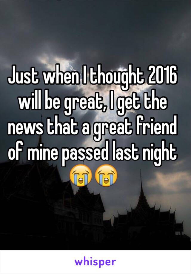 Just when I thought 2016 will be great, I get the news that a great friend of mine passed last night 😭😭