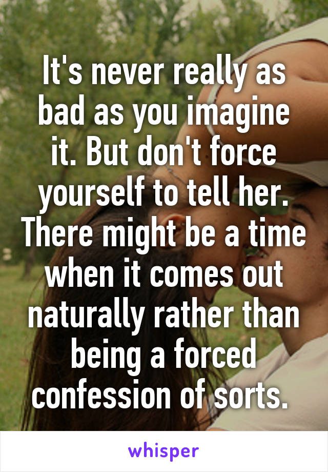 It's never really as bad as you imagine it. But don't force yourself to tell her. There might be a time when it comes out naturally rather than being a forced confession of sorts. 