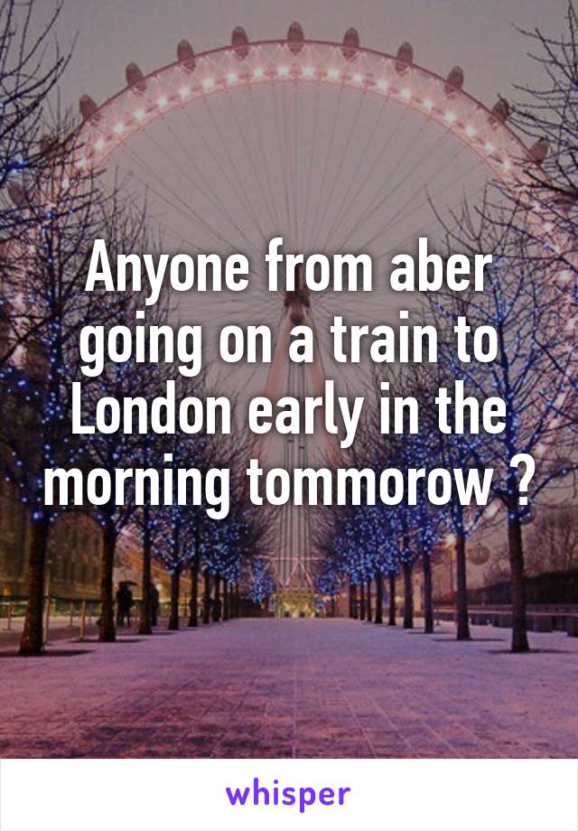 Anyone from aber going on a train to London early in the morning tommorow ? 