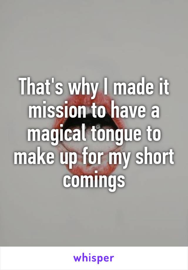 That's why I made it mission to have a magical tongue to make up for my short comings